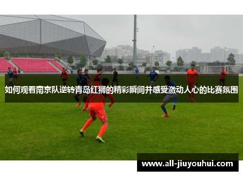 如何观看南京队逆转青岛红狮的精彩瞬间并感受激动人心的比赛氛围