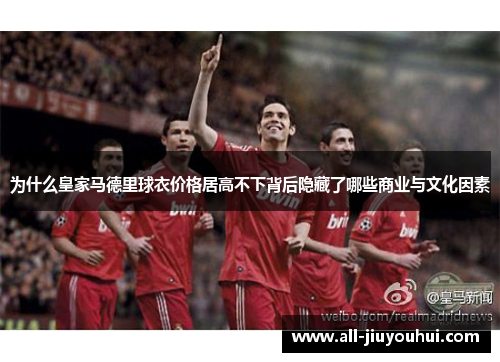为什么皇家马德里球衣价格居高不下背后隐藏了哪些商业与文化因素