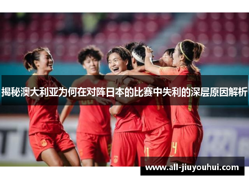 揭秘澳大利亚为何在对阵日本的比赛中失利的深层原因解析