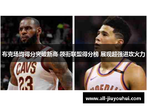 布克场均得分突破新高 领衔联盟得分榜 展现超强进攻火力 布克场均得分突破新高 领衔联盟得分榜 展现超强进攻火力