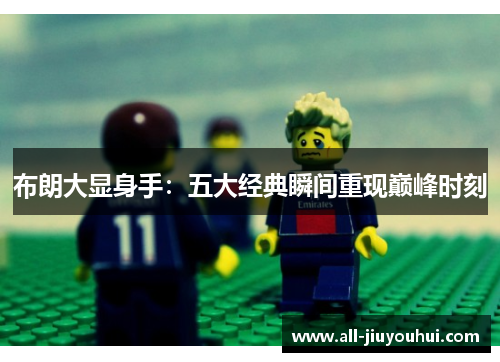 布朗大显身手:五大经典瞬间重现巅峰时刻 布朗大显身手:五大经典瞬间重现巅峰时刻
