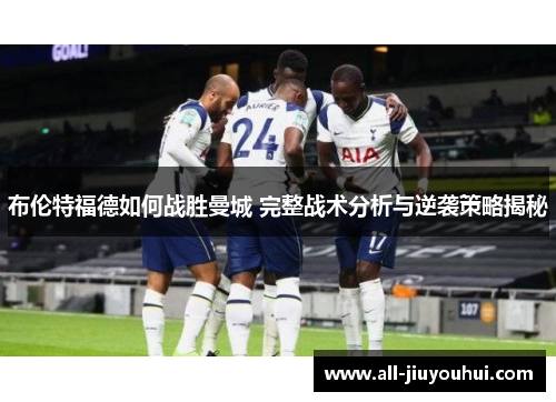 布伦特福德如何战胜曼城 完整战术分析与逆袭策略揭秘 布伦特福德如何战胜曼城 完整战术分析与逆袭策略揭秘
