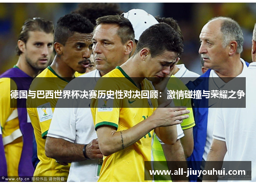 德国与巴西世界杯决赛历史性对决回顾:激情碰撞与荣耀之争 德国与巴西世界杯决赛历史性对决回顾:激情碰撞与荣耀之争