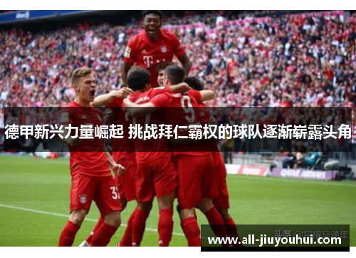 德甲新兴力量崛起 挑战拜仁霸权的球队逐渐崭露头角 德甲新兴力量崛起 挑战拜仁霸权的球队逐渐崭露头角