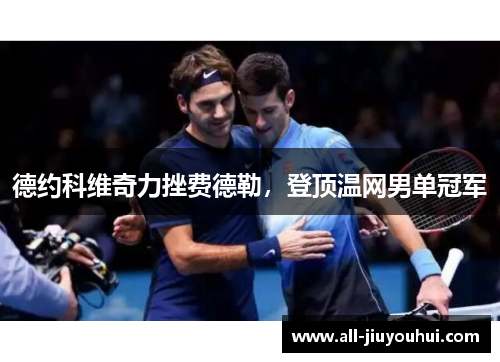 德约科维奇力挫费德勒,登顶温网男单冠军 德约科维奇力挫费德勒,登顶温网男单冠军