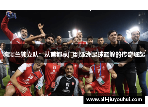 德黑兰独立队:从首都豪门到亚洲足球巅峰的传奇崛起 德黑兰独立队:从首都豪门到亚洲足球巅峰的传奇崛起