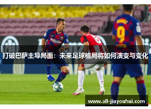 打破巴萨主导局面:未来足球格局将如何演变与变化 打破巴萨主导局面:未来足球格局将如何演变与变化
