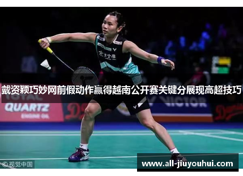 戴资颖巧妙网前假动作赢得越南公开赛关键分展现高超技巧 戴资颖巧妙网前假动作赢得越南公开赛关键分展现高超技巧