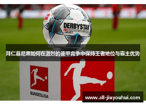 拜仁慕尼黑如何在激烈的德甲竞争中保持王者地位与霸主优势 拜仁慕尼黑如何在激烈的德甲竞争中保持王者地位与霸主优势