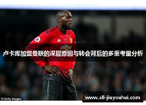 卢卡库加盟曼联的深层原因与转会背后的多重考量分析