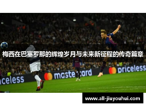 梅西在巴塞罗那的辉煌岁月与未来新征程的传奇篇章