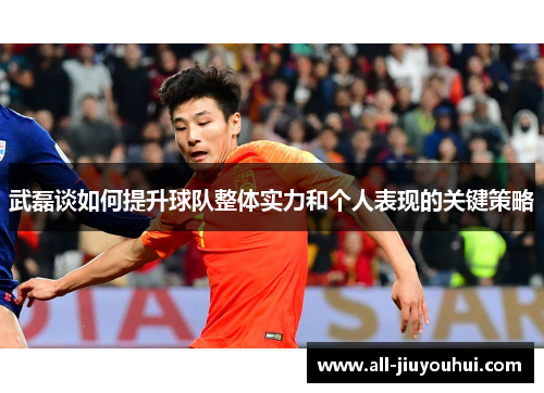 武磊谈如何提升球队整体实力和个人表现的关键策略