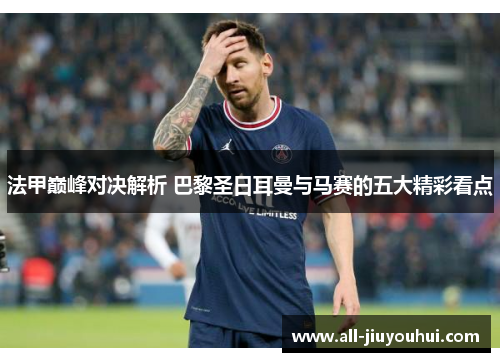 法甲巅峰对决解析 巴黎圣日耳曼与马赛的五大精彩看点