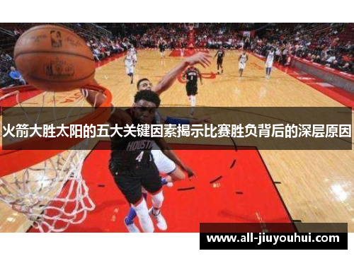 火箭大胜太阳的五大关键因素揭示比赛胜负背后的深层原因 火箭大胜太阳的五大关键因素揭示比赛胜负背后的深层原因
