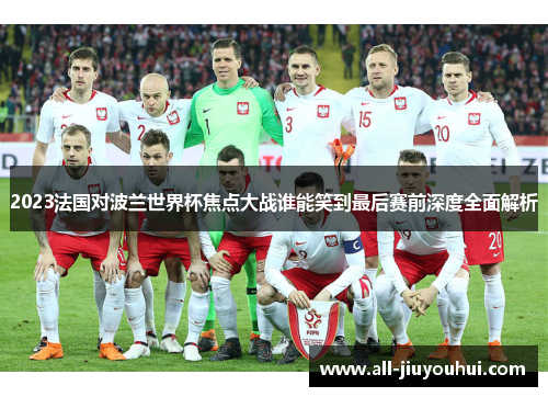 2023法国对波兰世界杯焦点大战谁能笑到最后赛前深度全面解析
