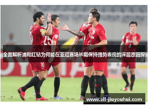 全面解析浦和红钻为何能在亚冠赛场长期保持强势表现的深层原因探