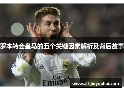 罗本转会皇马的五个关键因素解析及背后故事