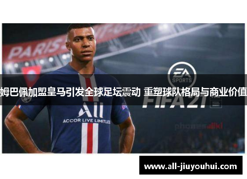 姆巴佩加盟皇马引发全球足坛震动 重塑球队格局与商业价值