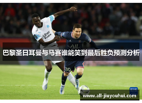 巴黎圣日耳曼与马赛谁能笑到最后胜负预测分析 巴黎圣日耳曼与马赛谁能笑到最后胜负预测分析