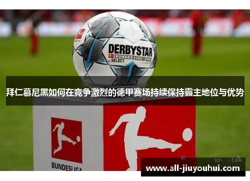 拜仁慕尼黑如何在竞争激烈的德甲赛场持续保持霸主地位与优势