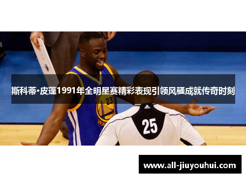 斯科蒂·皮蓬1991年全明星赛精彩表现引领风骚成就传奇时刻