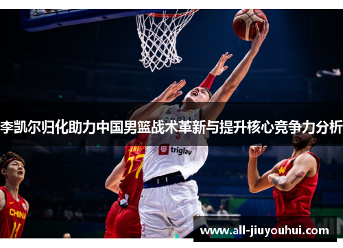李凯尔归化助力中国男篮战术革新与提升核心竞争力分析
