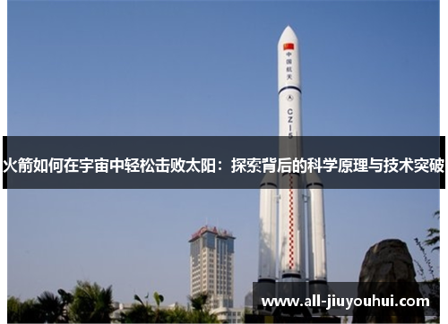 火箭如何在宇宙中轻松击败太阳:探索背后的科学原理与技术突破 火箭如何在宇宙中轻松击败太阳:探索背后的科学原理与技术突破