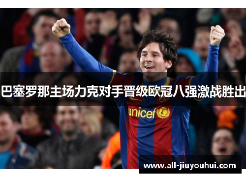 巴塞罗那主场力克对手晋级欧冠八强激战胜出