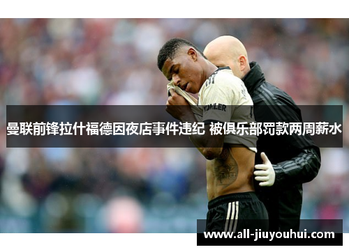 曼联前锋拉什福德因夜店事件违纪 被俱乐部罚款两周薪水