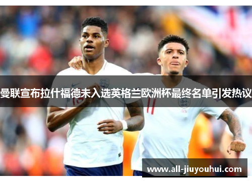 曼联宣布拉什福德未入选英格兰欧洲杯最终名单引发热议