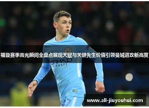 福登赛季高光瞬间全盘点展现天赋与关键先生价值引领曼城进攻新高度