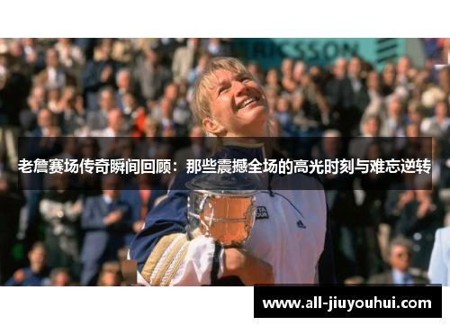 老詹赛场传奇瞬间回顾：那些震撼全场的高光时刻与难忘逆转