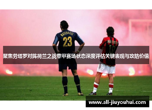 聚焦劳塔罗对阵荷兰之战意甲赛场状态深度评估关键表现与攻防价值