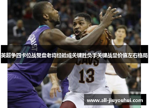 英超争四卡位战复盘老将经验成关键胜负手关键战显价值左右格局