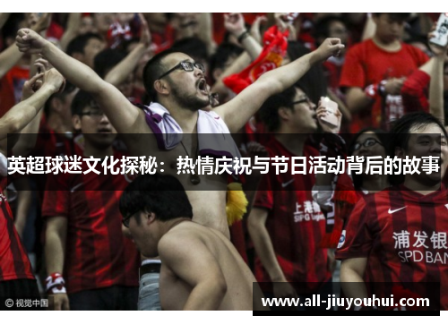 英超球迷文化探秘：热情庆祝与节日活动背后的故事