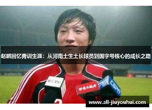 赵鹏回忆青训生涯：从河南土生土长球员到国字号核心的成长之路