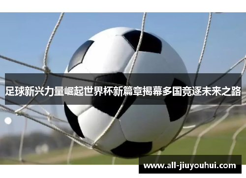 足球新兴力量崛起世界杯新篇章揭幕多国竞逐未来之路