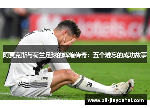 阿贾克斯与荷兰足球的辉煌传奇:五个难忘的成功故事 阿贾克斯与荷兰足球的辉煌传奇:五个难忘的成功故事
