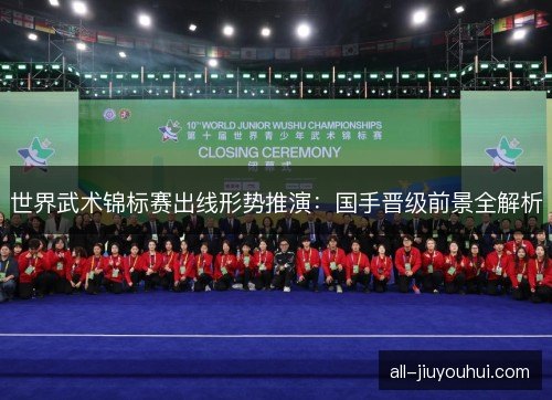 世界武术锦标赛出线形势推演：国手晋级前景全解析