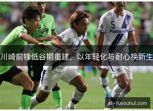 川崎前锋低谷期重建,以年轻化与耐心换新生 川崎前锋低谷期重建,以年轻化与耐心换新生