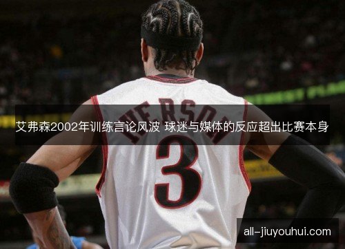艾弗森2002年训练言论风波 球迷与媒体的反应超出比赛本身